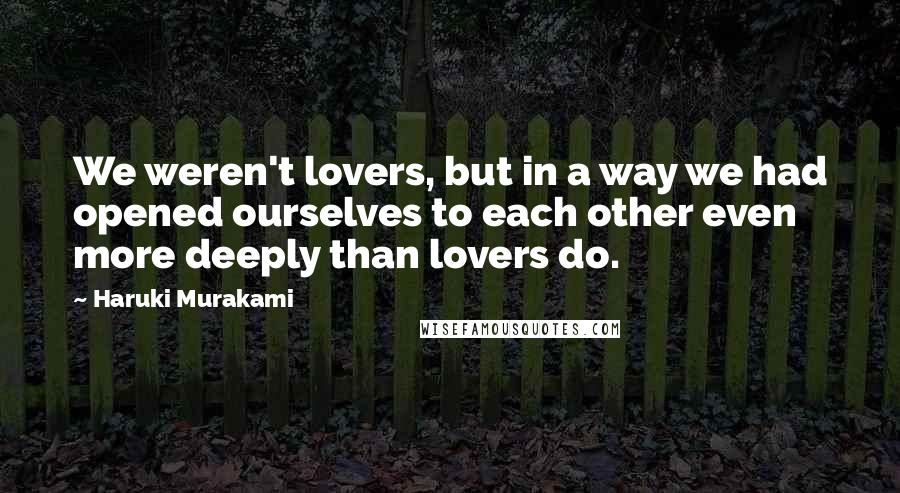 Haruki Murakami Quotes: We weren't lovers, but in a way we had opened ourselves to each other even more deeply than lovers do.