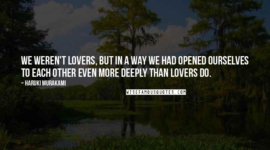 Haruki Murakami Quotes: We weren't lovers, but in a way we had opened ourselves to each other even more deeply than lovers do.