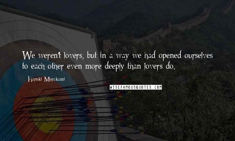 Haruki Murakami Quotes: We weren't lovers, but in a way we had opened ourselves to each other even more deeply than lovers do.