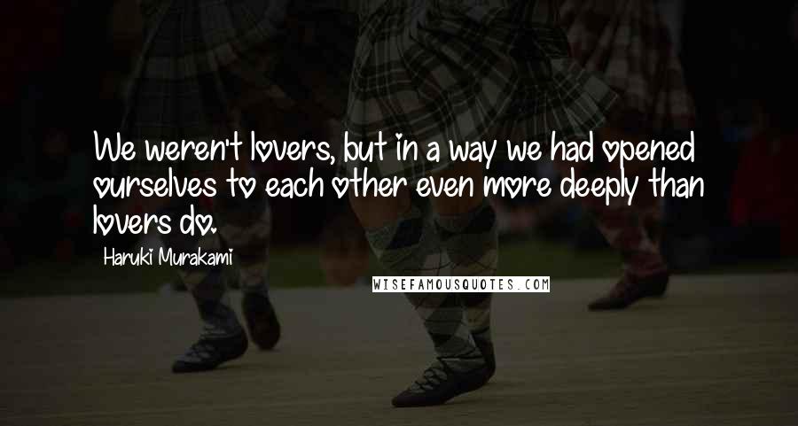 Haruki Murakami Quotes: We weren't lovers, but in a way we had opened ourselves to each other even more deeply than lovers do.