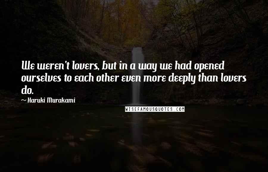 Haruki Murakami Quotes: We weren't lovers, but in a way we had opened ourselves to each other even more deeply than lovers do.