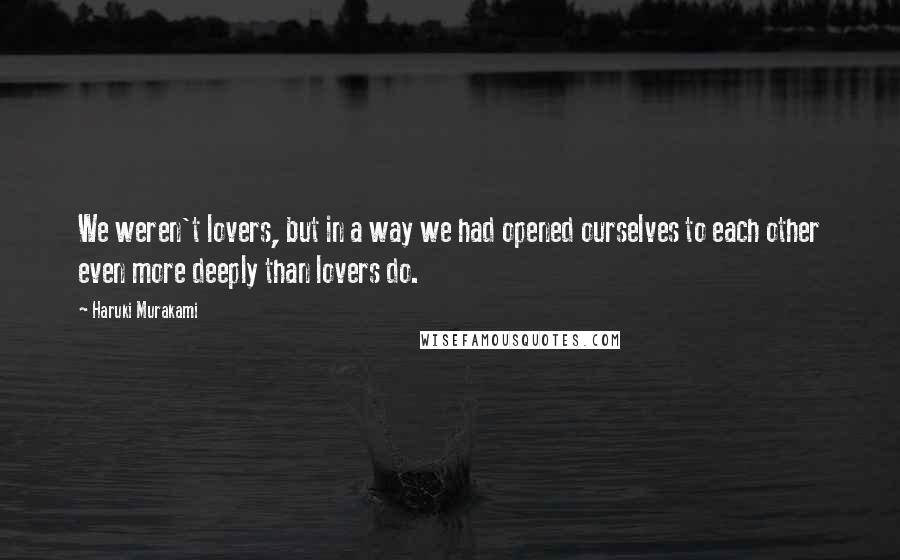 Haruki Murakami Quotes: We weren't lovers, but in a way we had opened ourselves to each other even more deeply than lovers do.