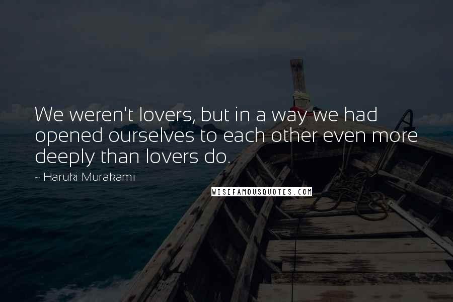 Haruki Murakami Quotes: We weren't lovers, but in a way we had opened ourselves to each other even more deeply than lovers do.