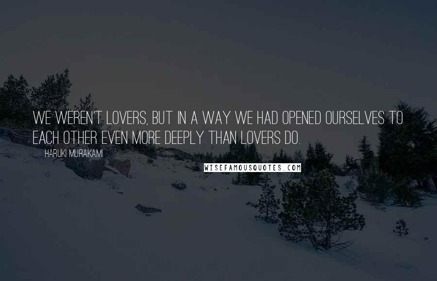 Haruki Murakami Quotes: We weren't lovers, but in a way we had opened ourselves to each other even more deeply than lovers do.