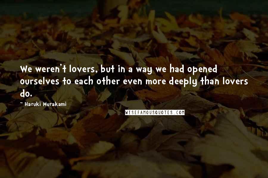 Haruki Murakami Quotes: We weren't lovers, but in a way we had opened ourselves to each other even more deeply than lovers do.