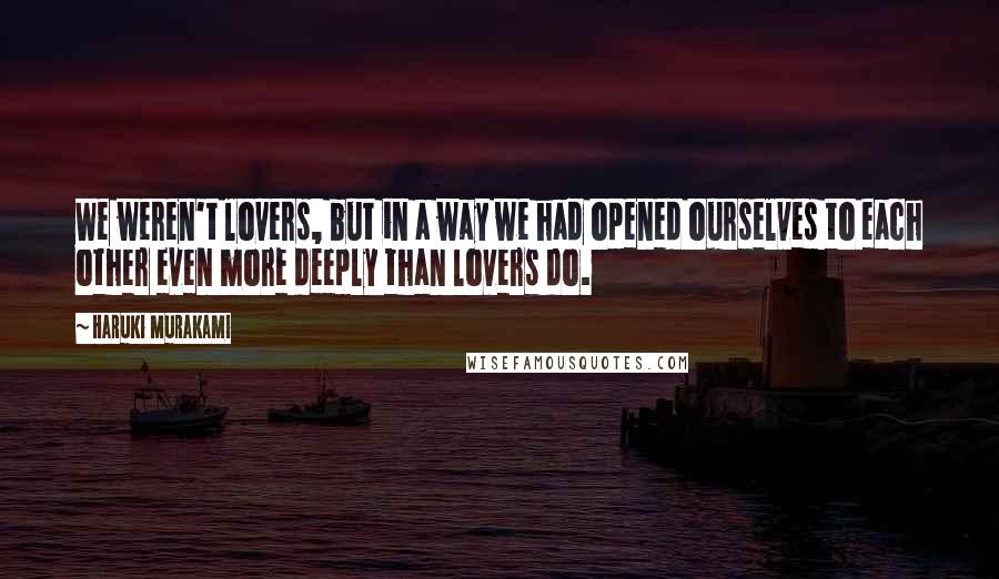 Haruki Murakami Quotes: We weren't lovers, but in a way we had opened ourselves to each other even more deeply than lovers do.