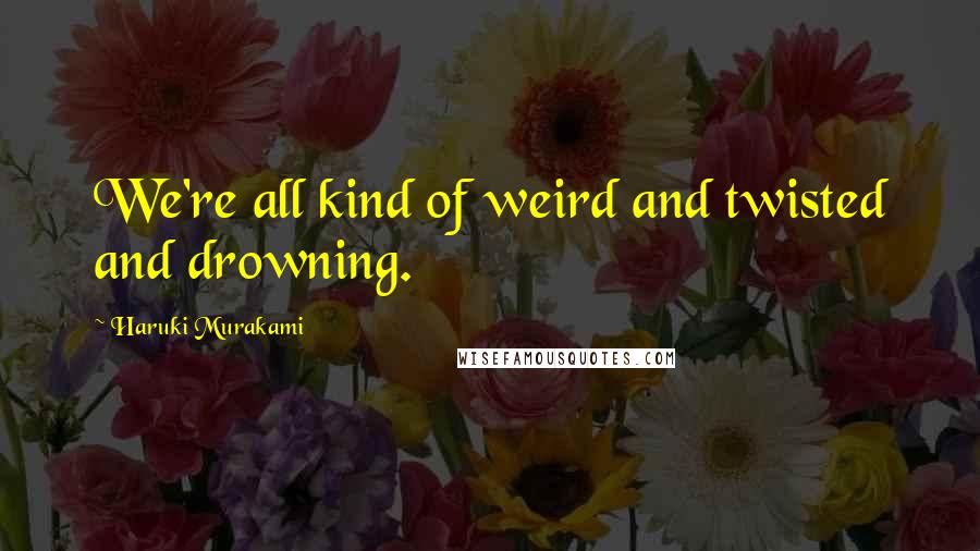 Haruki Murakami Quotes: We're all kind of weird and twisted and drowning.