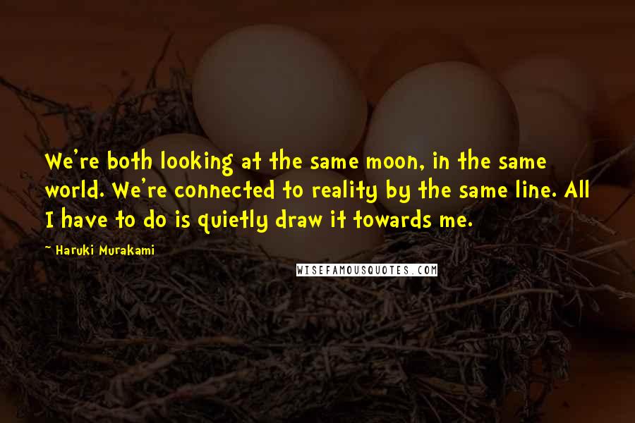 Haruki Murakami Quotes: We're both looking at the same moon, in the same world. We're connected to reality by the same line. All I have to do is quietly draw it towards me.