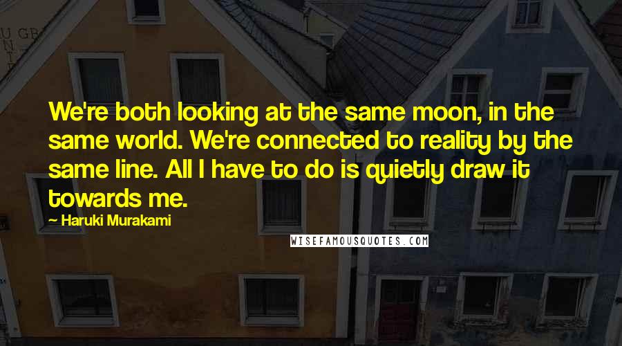 Haruki Murakami Quotes: We're both looking at the same moon, in the same world. We're connected to reality by the same line. All I have to do is quietly draw it towards me.