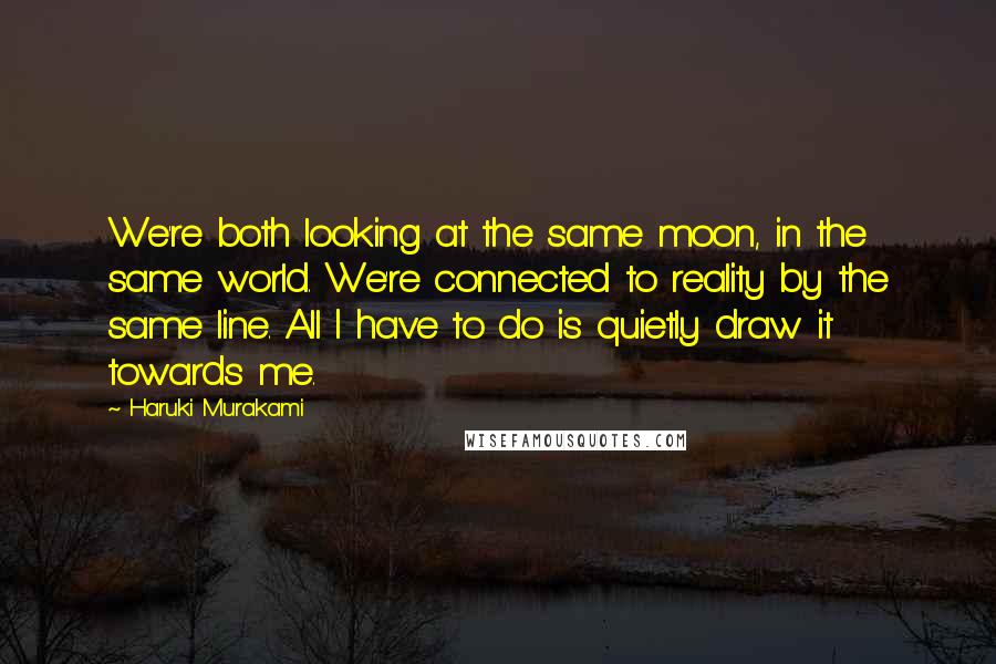 Haruki Murakami Quotes: We're both looking at the same moon, in the same world. We're connected to reality by the same line. All I have to do is quietly draw it towards me.