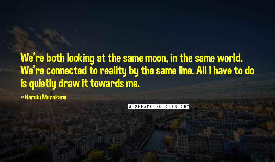 Haruki Murakami Quotes: We're both looking at the same moon, in the same world. We're connected to reality by the same line. All I have to do is quietly draw it towards me.