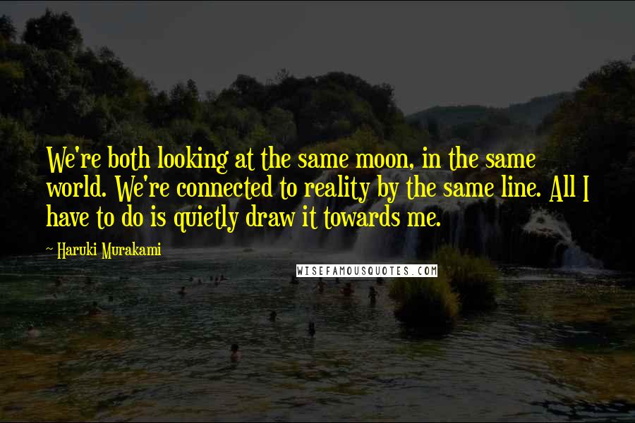 Haruki Murakami Quotes: We're both looking at the same moon, in the same world. We're connected to reality by the same line. All I have to do is quietly draw it towards me.