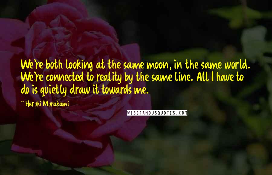 Haruki Murakami Quotes: We're both looking at the same moon, in the same world. We're connected to reality by the same line. All I have to do is quietly draw it towards me.