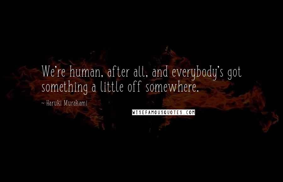 Haruki Murakami Quotes: We're human, after all, and everybody's got something a little off somewhere.