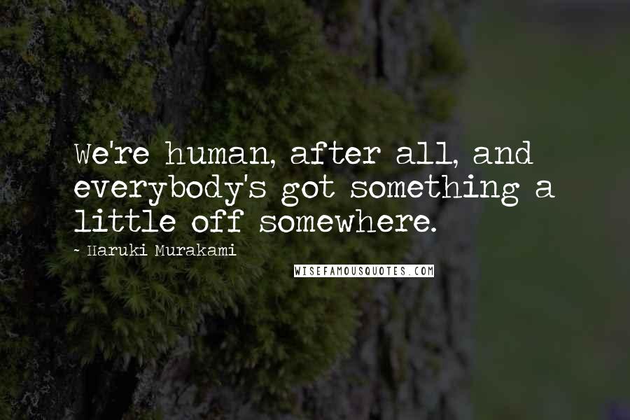 Haruki Murakami Quotes: We're human, after all, and everybody's got something a little off somewhere.