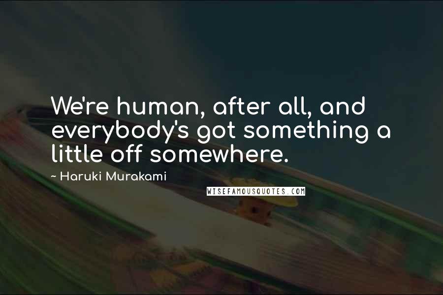 Haruki Murakami Quotes: We're human, after all, and everybody's got something a little off somewhere.