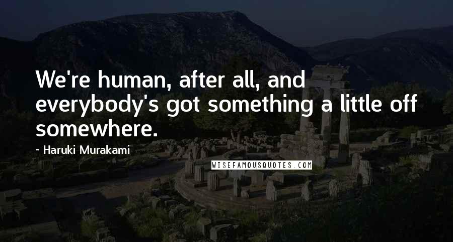 Haruki Murakami Quotes: We're human, after all, and everybody's got something a little off somewhere.