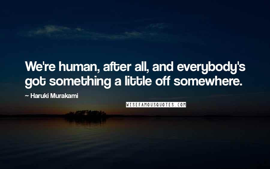 Haruki Murakami Quotes: We're human, after all, and everybody's got something a little off somewhere.