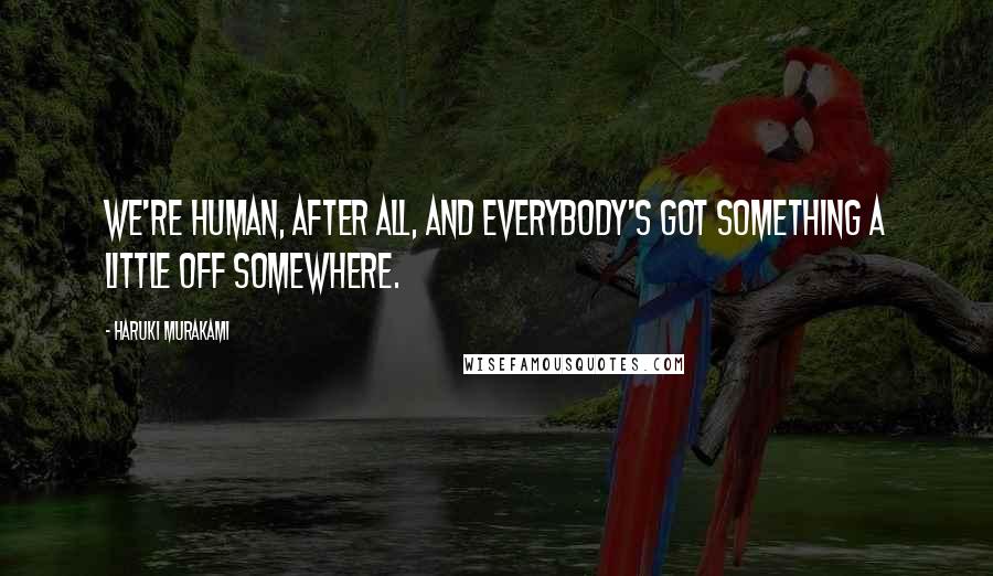 Haruki Murakami Quotes: We're human, after all, and everybody's got something a little off somewhere.