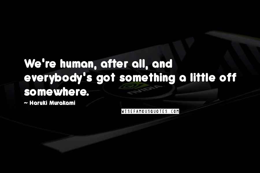 Haruki Murakami Quotes: We're human, after all, and everybody's got something a little off somewhere.