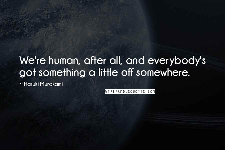 Haruki Murakami Quotes: We're human, after all, and everybody's got something a little off somewhere.