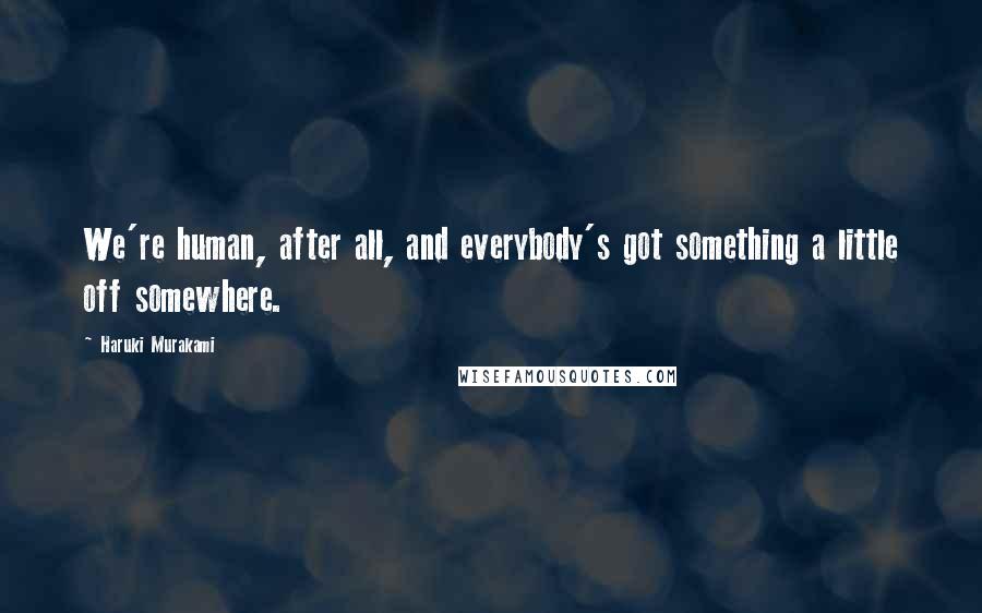 Haruki Murakami Quotes: We're human, after all, and everybody's got something a little off somewhere.