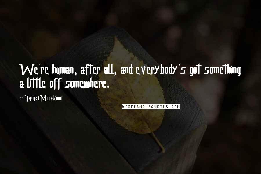 Haruki Murakami Quotes: We're human, after all, and everybody's got something a little off somewhere.