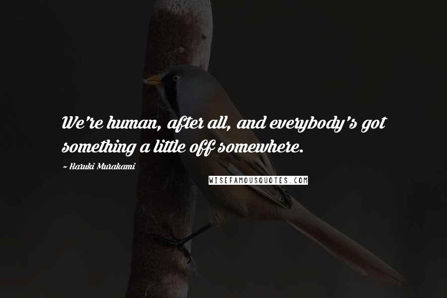 Haruki Murakami Quotes: We're human, after all, and everybody's got something a little off somewhere.