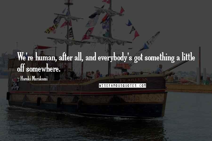 Haruki Murakami Quotes: We're human, after all, and everybody's got something a little off somewhere.