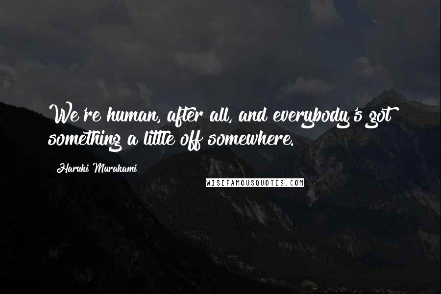 Haruki Murakami Quotes: We're human, after all, and everybody's got something a little off somewhere.