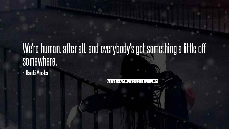 Haruki Murakami Quotes: We're human, after all, and everybody's got something a little off somewhere.