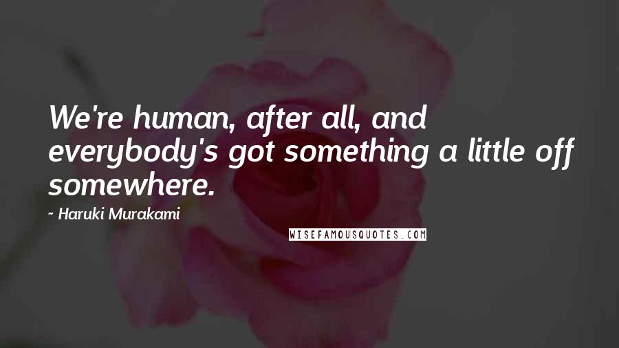 Haruki Murakami Quotes: We're human, after all, and everybody's got something a little off somewhere.