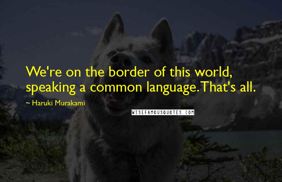 Haruki Murakami Quotes: We're on the border of this world, speaking a common language. That's all.