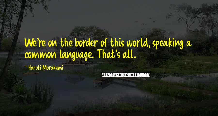 Haruki Murakami Quotes: We're on the border of this world, speaking a common language. That's all.