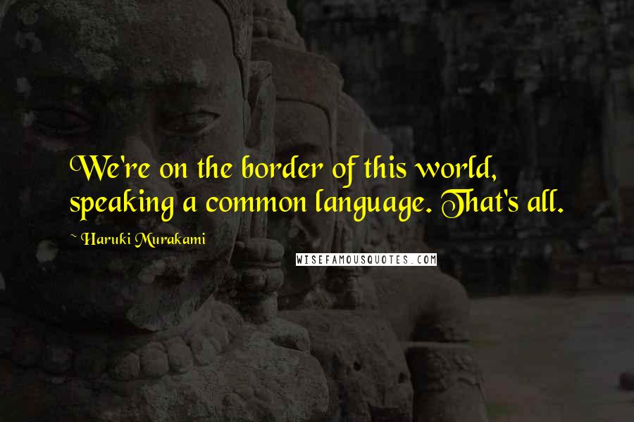 Haruki Murakami Quotes: We're on the border of this world, speaking a common language. That's all.