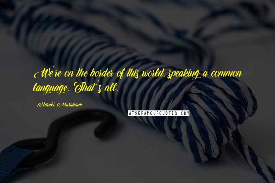 Haruki Murakami Quotes: We're on the border of this world, speaking a common language. That's all.