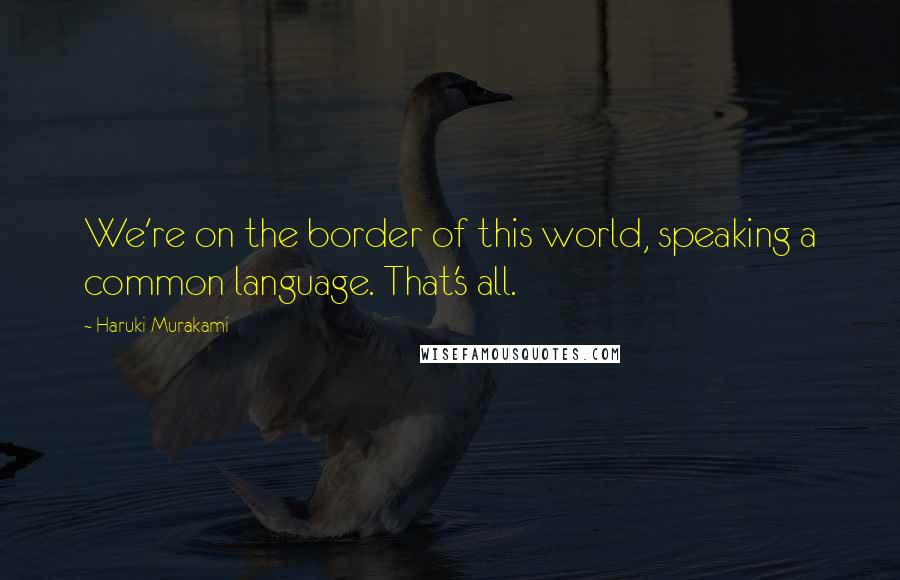 Haruki Murakami Quotes: We're on the border of this world, speaking a common language. That's all.