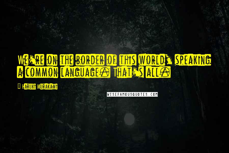 Haruki Murakami Quotes: We're on the border of this world, speaking a common language. That's all.