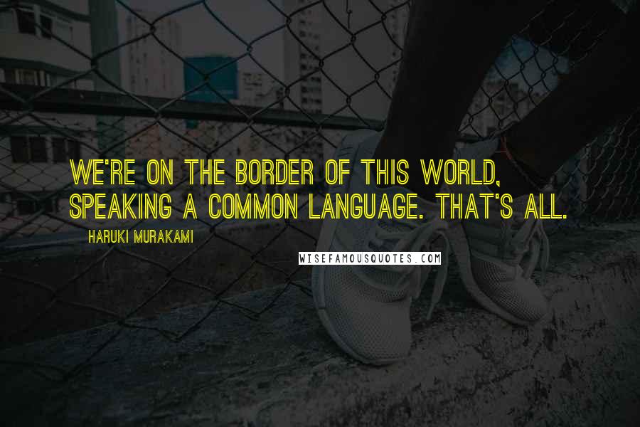 Haruki Murakami Quotes: We're on the border of this world, speaking a common language. That's all.