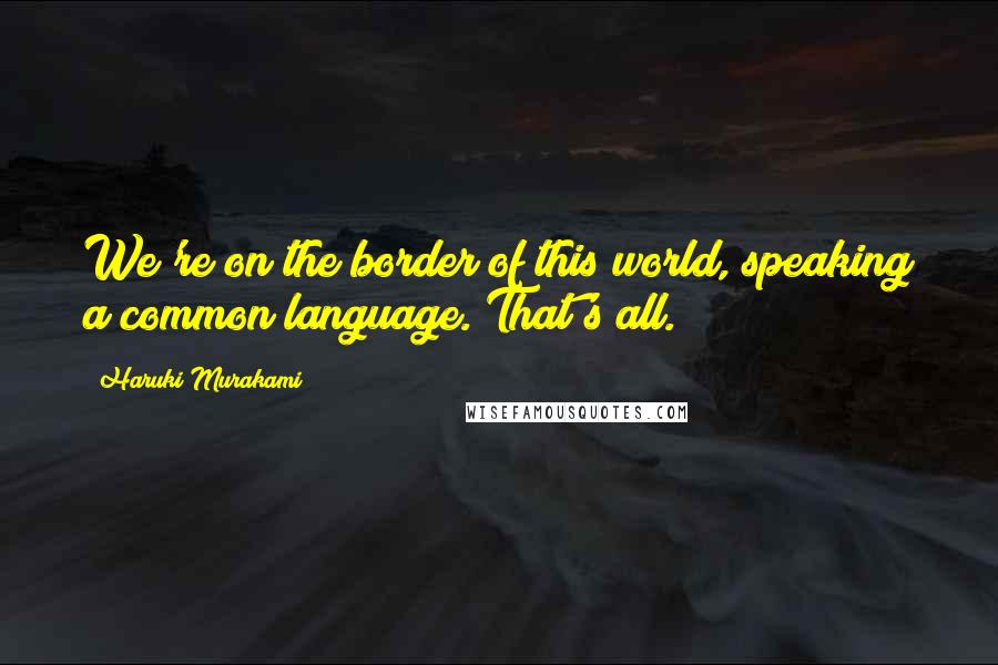 Haruki Murakami Quotes: We're on the border of this world, speaking a common language. That's all.