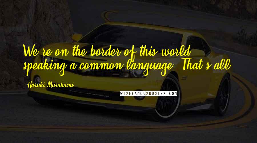 Haruki Murakami Quotes: We're on the border of this world, speaking a common language. That's all.