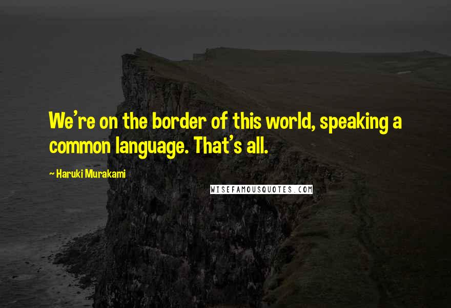 Haruki Murakami Quotes: We're on the border of this world, speaking a common language. That's all.