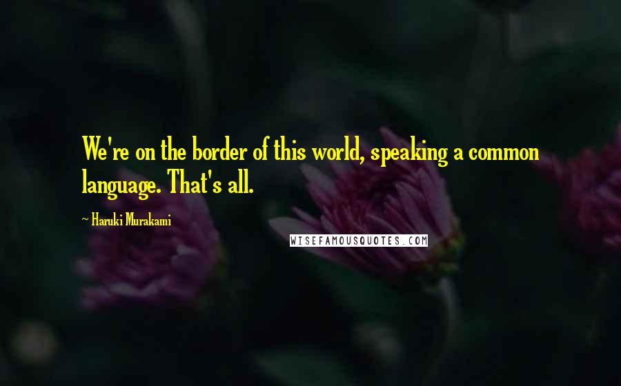 Haruki Murakami Quotes: We're on the border of this world, speaking a common language. That's all.