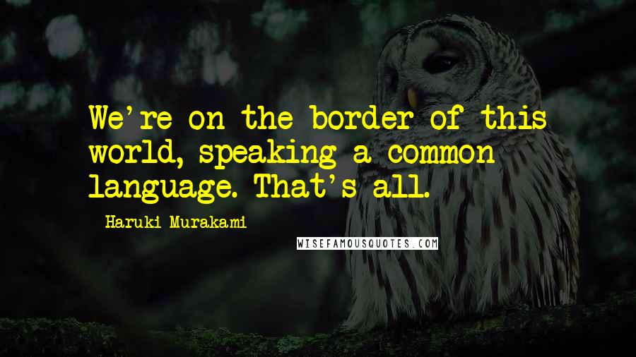 Haruki Murakami Quotes: We're on the border of this world, speaking a common language. That's all.