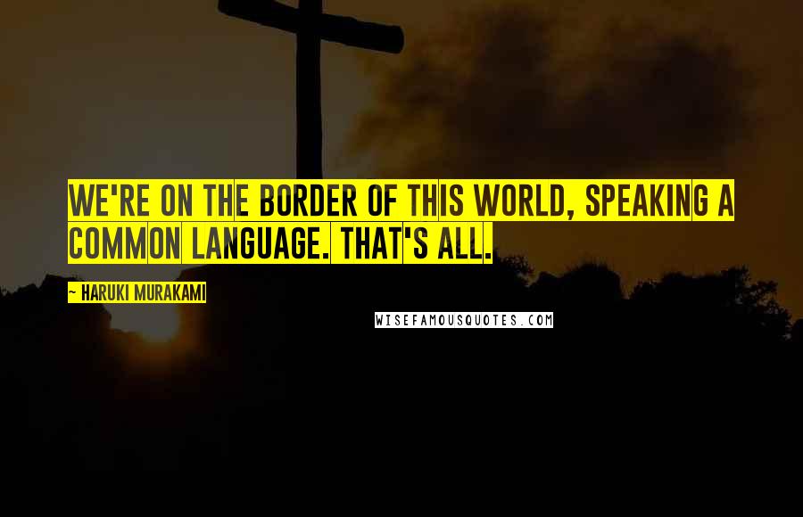 Haruki Murakami Quotes: We're on the border of this world, speaking a common language. That's all.