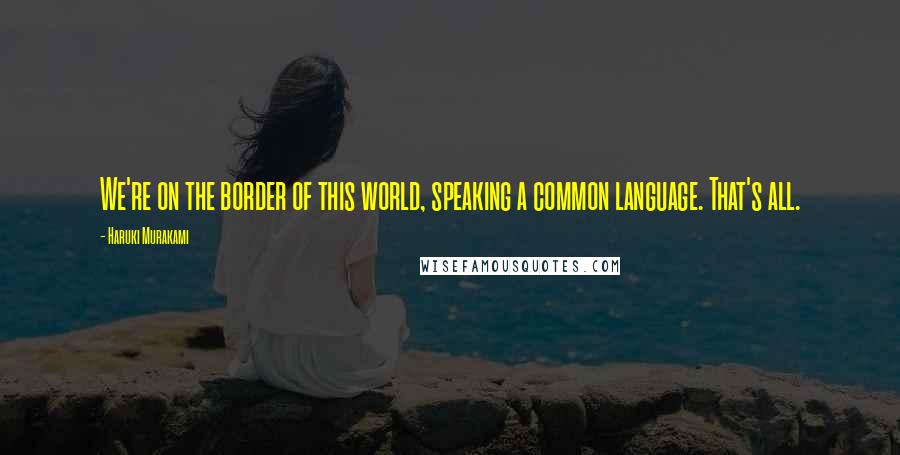 Haruki Murakami Quotes: We're on the border of this world, speaking a common language. That's all.