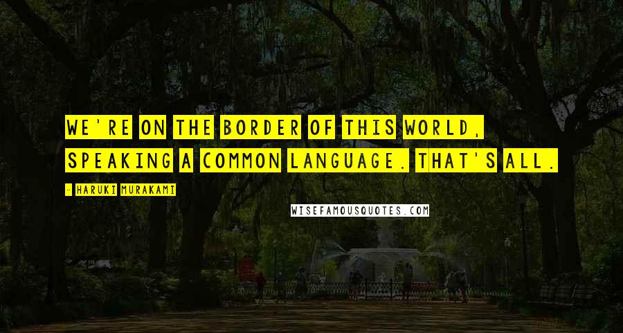 Haruki Murakami Quotes: We're on the border of this world, speaking a common language. That's all.