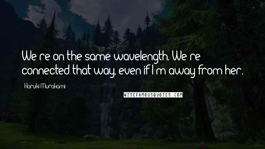 Haruki Murakami Quotes: We're on the same wavelength. We're connected that way, even if I'm away from her.
