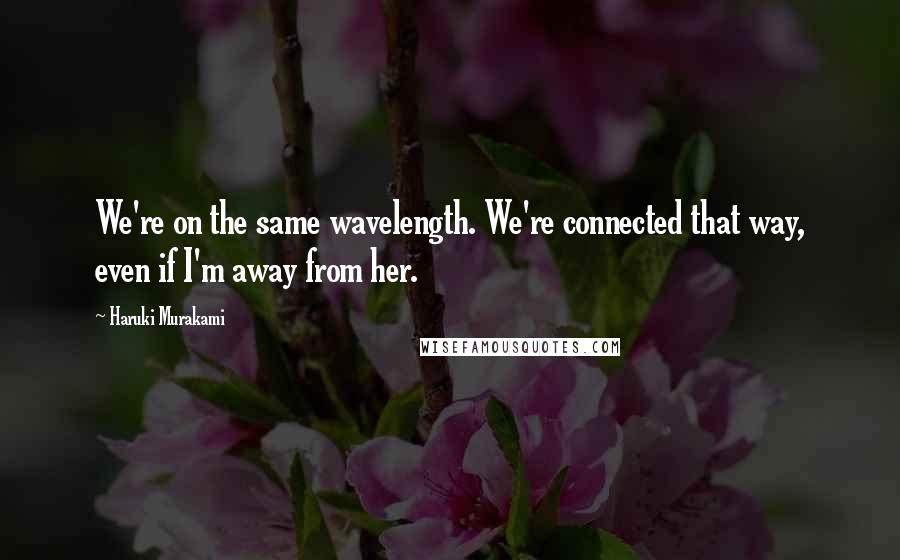 Haruki Murakami Quotes: We're on the same wavelength. We're connected that way, even if I'm away from her.