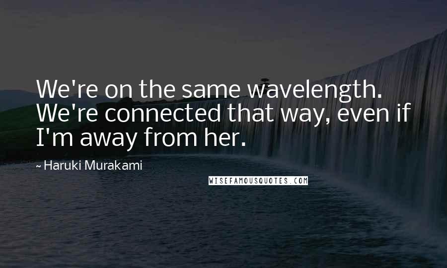 Haruki Murakami Quotes: We're on the same wavelength. We're connected that way, even if I'm away from her.